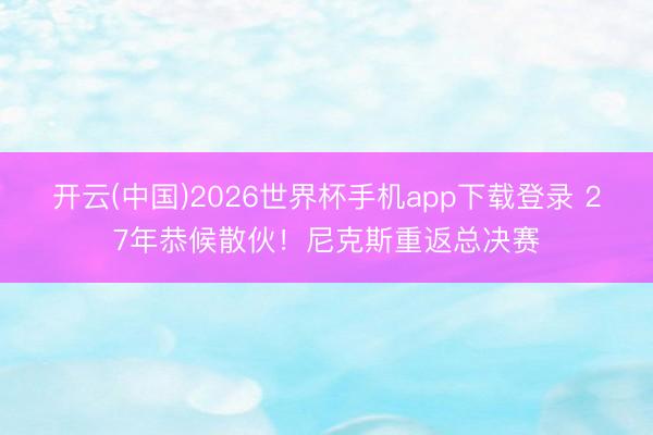 开云(中国)2026世界杯手机app下载登录 27年恭候散伙！尼克斯重返总决赛