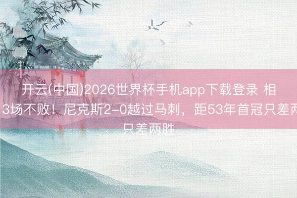 开云(中国)2026世界杯手机app下载登录 相连13场不败!尼克斯2-0越过马刺,距53年首冠只差两胜
