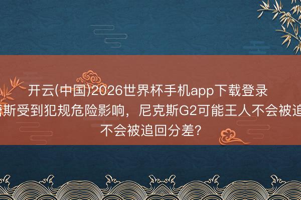 开云(中国)2026世界杯手机app下载登录 要不是唐斯受到犯规危险影响,尼克斯G2可能王人不会被追回分差?