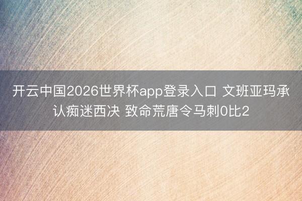 开云中国2026世界杯app登录入口 文班亚玛承认痴迷西决 致命荒唐令马刺0比2