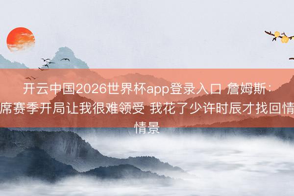 开云中国2026世界杯app登录入口 詹姆斯：缺席赛季开局让我很难领受 我花了少许时辰才找回情景