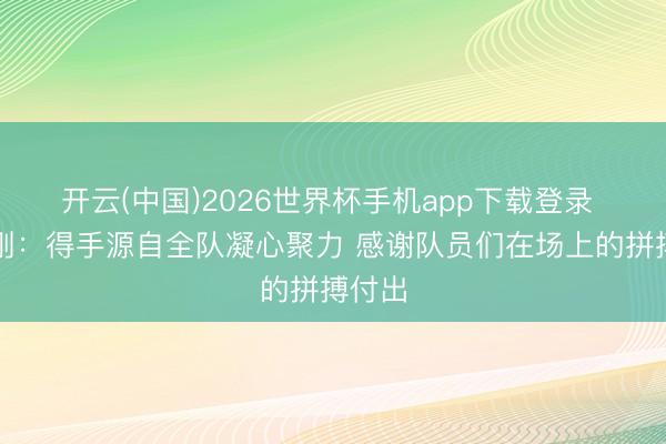 开云(中国)2026世界杯手机app下载登录 郑永刚：得手源自全队凝心聚力 感谢队员们在场上的拼搏付出