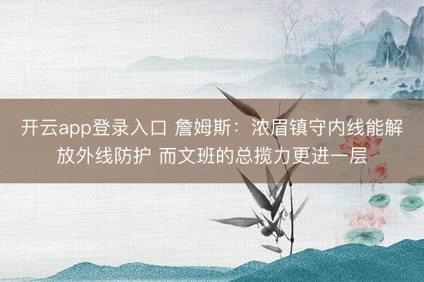 开云app登录入口 詹姆斯：浓眉镇守内线能解放外线防护 而文班的总揽力更进一层