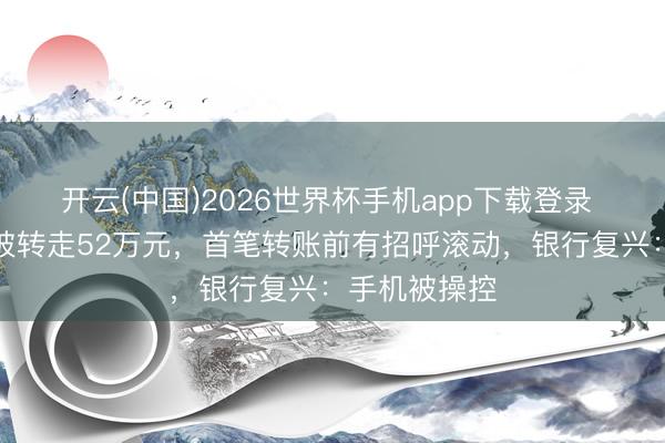 开云(中国)2026世界杯手机app下载登录 女子熟寝中被转走52万元，首笔转账前有招呼滚动，银行复兴：手机被操控