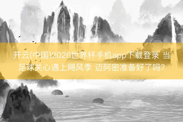 开云(中国)2026世界杯手机app下载登录 当足球关心遇上飓风季 迈阿密准备好了吗?