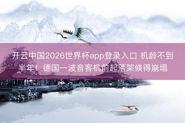 开云中国2026世界杯app登录入口 机龄不到半年!德国一波音客机前起落架倏得崩塌