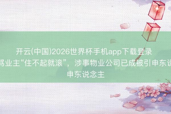 开云(中国)2026世界杯手机app下载登录 物业骂业主“住不起就滚”，涉事物业公司已成被引申东说念主