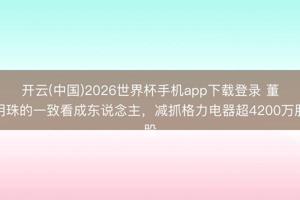 开云(中国)2026世界杯手机app下载登录 董明珠的一致看成东说念主，减抓格力电器超4200万股
