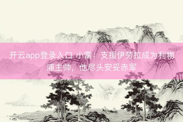 开云app登录入口 小雷：支援伊劳拉成为利物浦主帅，他尽头安妥赤军