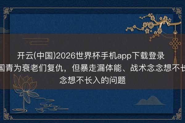 开云(中国)2026世界杯手机app下载登录 足球报：国青为衰老们复仇，但暴走漏体能、战术念念想不长入的问题