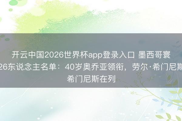 开云中国2026世界杯app登录入口 墨西哥寰宇杯26东说念主名单:40岁奥乔亚领衔,劳尔·希门尼斯在列