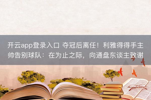 开云app登录入口 夺冠后离任！利雅得得手主帅告别球队：在为止之际，向通盘东谈主致谢