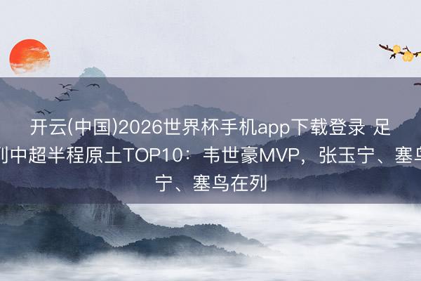 开云(中国)2026世界杯手机app下载登录 足球报列中超半程原土TOP10：韦世豪MVP，张玉宁、塞鸟在列