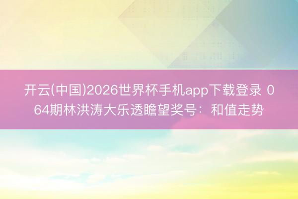 开云(中国)2026世界杯手机app下载登录 064期林洪涛大乐透瞻望奖号：和值走势