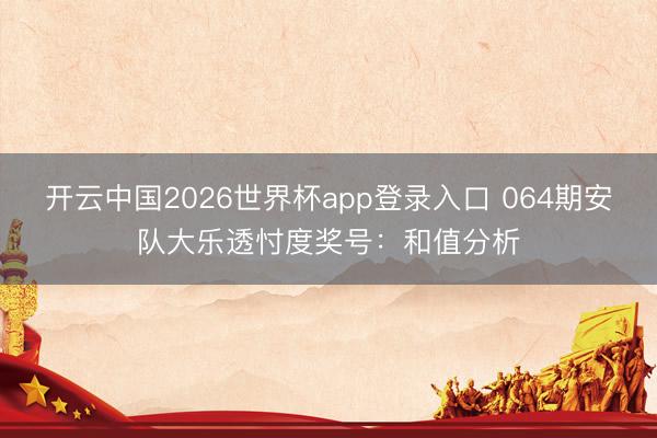 开云中国2026世界杯app登录入口 064期安队大乐透忖度奖号：和值分析
