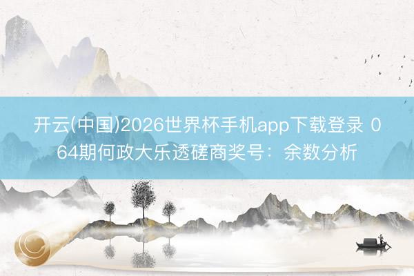 开云(中国)2026世界杯手机app下载登录 064期何政大乐透磋商奖号：余数分析