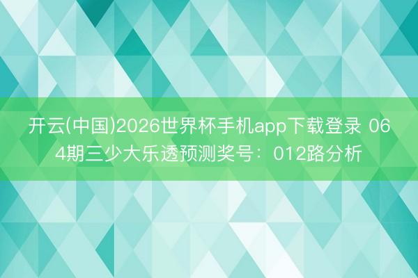 开云(中国)2026世界杯手机app下载登录 064期三少大乐透预测奖号：012路分析