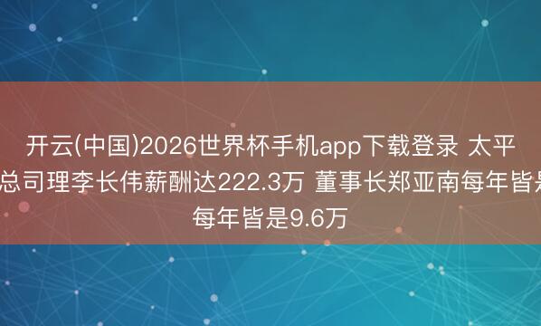 开云(中国)2026世界杯手机app下载登录 太平洋证券总司理李长伟薪酬达222.3万 董事长郑亚南每年皆是9.6万