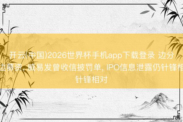 开云(中国)2026世界杯手机app下载登录 边分成边募资， 威易发曾收信披罚单， IPO信息泄露仍针锋相对
