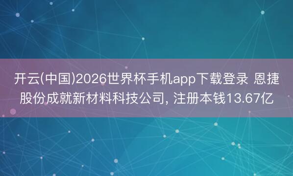 开云(中国)2026世界杯手机app下载登录 恩捷股份成就新材料科技公司， 注册本钱13.67亿