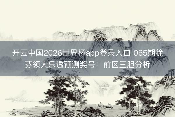 开云中国2026世界杯app登录入口 065期徐芬领大乐透预测奖号:前区三胆分析
