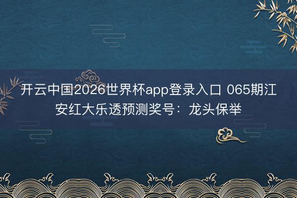 开云中国2026世界杯app登录入口 065期江安红大乐透预测奖号：龙头保举
