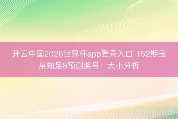 开云中国2026世界杯app登录入口 152期玉帛知足8预测奖号：大小分析