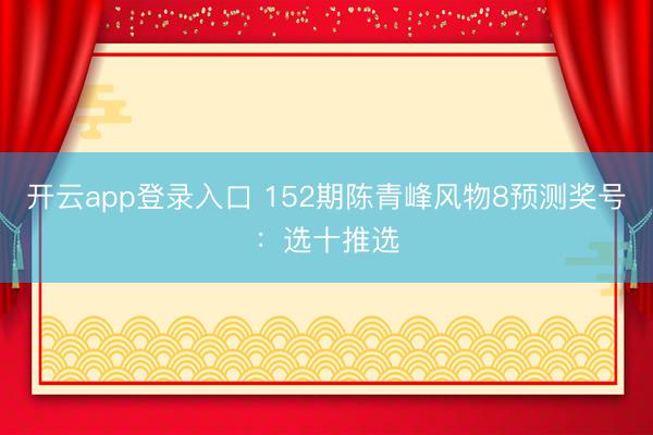 开云app登录入口 152期陈青峰风物8预测奖号：选十推选