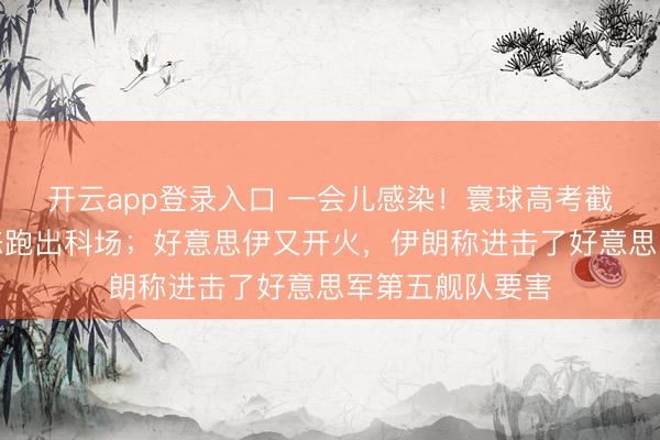开云app登录入口 一会儿感染！寰球高考截止，一万种姿态跑出科场；好意思伊又开火，伊朗称进击了好意思军第五舰队要害