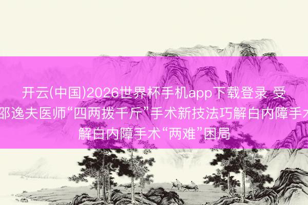 开云(中国)2026世界杯手机app下载登录 受柔说念启发!邵逸夫医师“四两拨千斤”手术新技法巧解白内障手术“两难”困局