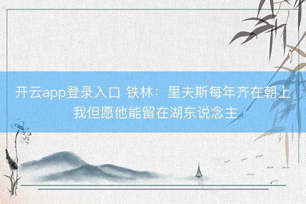 开云app登录入口 铁林:里夫斯每年齐在朝上 我但愿他能留在湖东说念主