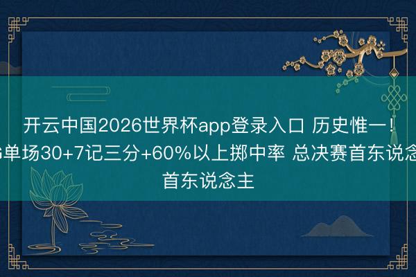 开云中国2026世界杯app登录入口 历史惟一！OG单场30+7记三分+60%以上掷中率 总决赛首东说念主