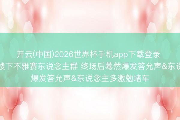 开云(中国)2026世界杯手机app下载登录 纽约网友晒自家楼下不雅赛东说念主群 终场后蓦然爆发答允声&东说念主多激勉堵车