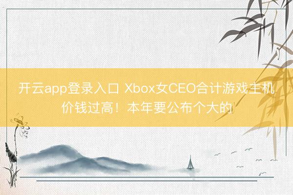 开云app登录入口 Xbox女CEO合计游戏主机价钱过高！本年要公布个大的