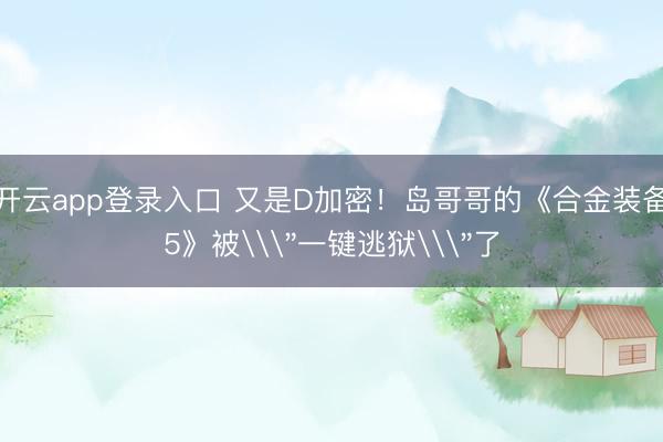 开云app登录入口 又是D加密！岛哥哥的《合金装备5》被\
