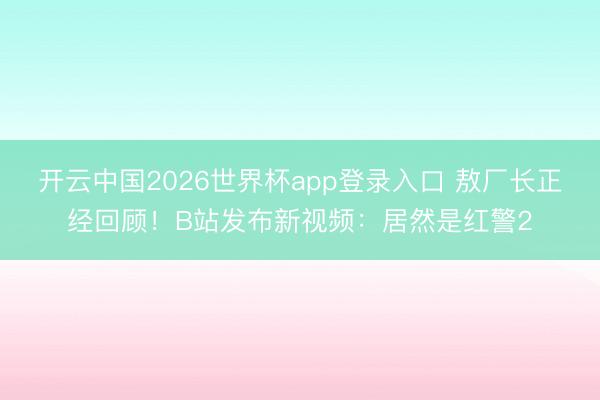 开云中国2026世界杯app登录入口 敖厂长正经回顾！B站发布新视频：居然是红警2