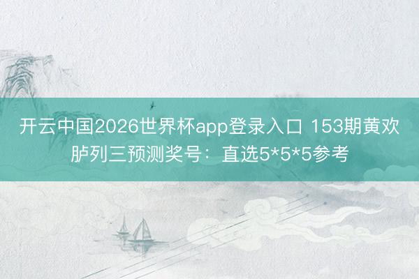 开云中国2026世界杯app登录入口 153期黄欢胪列三预测奖号：直选5*5*5参考