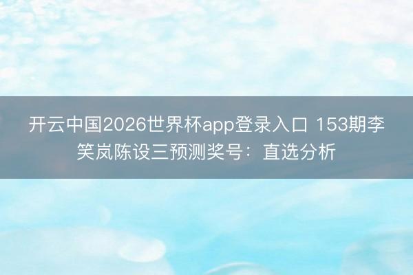 开云中国2026世界杯app登录入口 153期李笑岚陈设三预测奖号：直选分析