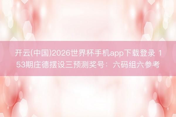 开云(中国)2026世界杯手机app下载登录 153期庄德摆设三预测奖号：六码组六参考