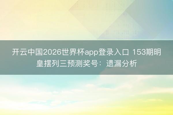 开云中国2026世界杯app登录入口 153期明皇摆列三预测奖号：遗漏分析