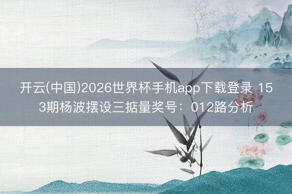 开云(中国)2026世界杯手机app下载登录 153期杨波摆设三掂量奖号：012路分析