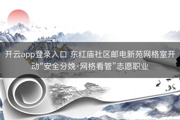 开云app登录入口 东红庙社区邮电新苑网格室开动“安全分娩·网格看管”志愿职业