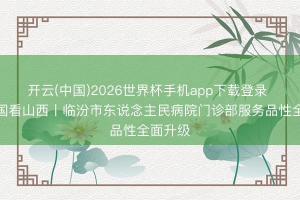 开云(中国)2026世界杯手机app下载登录 健康中国看山西丨临汾市东说念主民病院门诊部服务品性全面升级