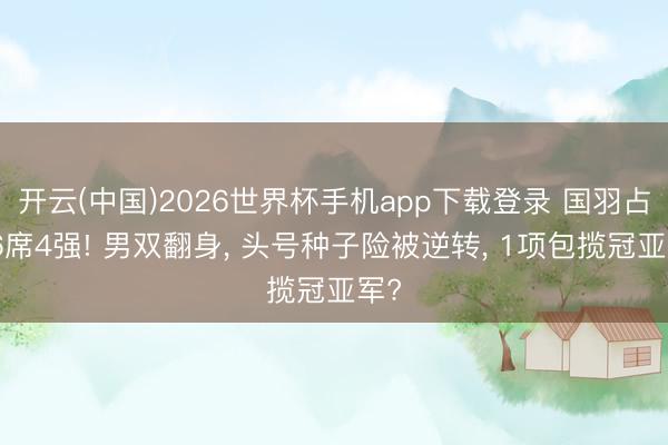 开云(中国)2026世界杯手机app下载登录 国羽占据6席4强! 男双翻身, 头号种子险被逆转, 1项包揽冠亚军?