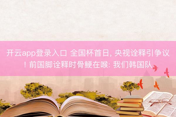 开云app登录入口 全国杯首日, 央视诠释引争议! 前国脚诠释时骨鲠在喉: 我们韩国队