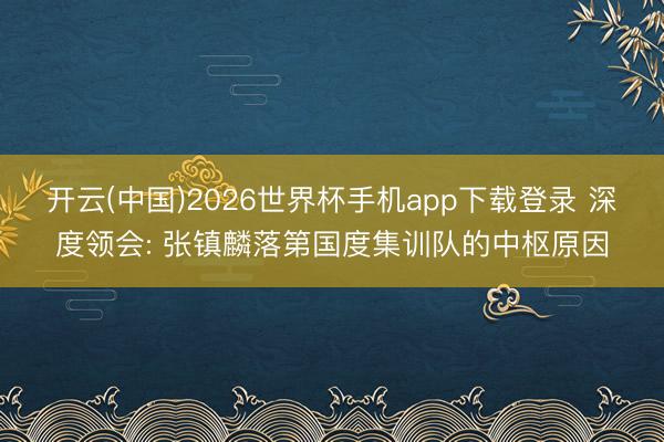 开云(中国)2026世界杯手机app下载登录 深度领会: 张镇麟落第国度集训队的中枢原因