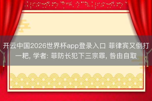 开云中国2026世界杯app登录入口 菲律宾又倒打一耙, 学者: 菲防长犯下三宗罪, 咎由自取
