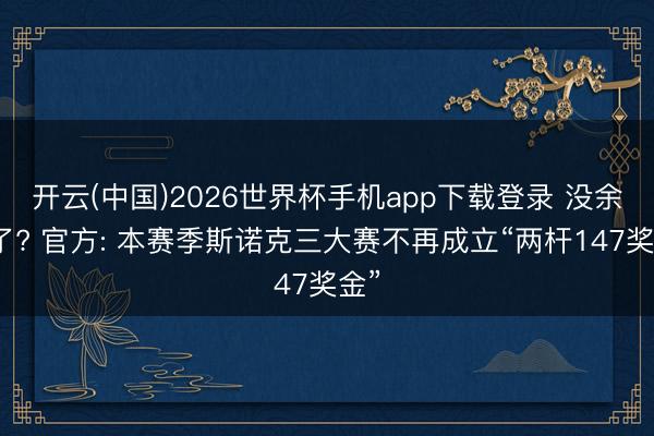 开云(中国)2026世界杯手机app下载登录 没余粮了? 官方: 本赛季斯诺克三大赛不再成立“两杆147奖金”
