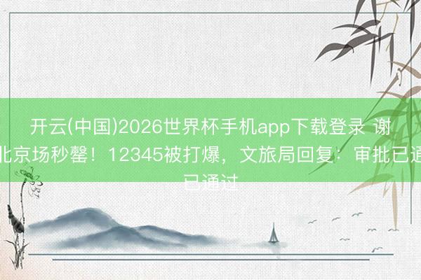 开云(中国)2026世界杯手机app下载登录 谢娜北京场秒罄!12345被打爆,文旅局回复:审批已通过