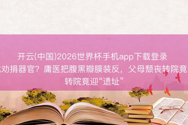 开云(中国)2026世界杯手机app下载登录 治不好就劝捐器官?庸医把腹黑瓣膜装反,父母颓丧转院竟迎“遗址”